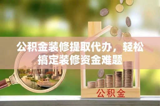 乌兰公积金装修提取代办，轻松搞定装修资金难题