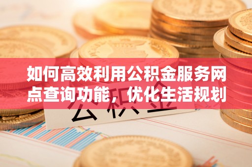 乌兰如何高效利用公积金服务网点查询功能，优化生活规划