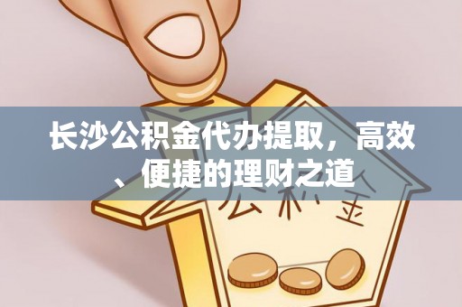 乌兰长沙公积金代办提取，高效、便捷的理财之道