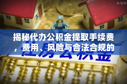 乌兰揭秘代办公积金提取手续费，费用、风险与合法合规的全解析