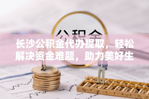 乌兰长沙公积金代办提取，轻松解决资金难题，助力美好生活