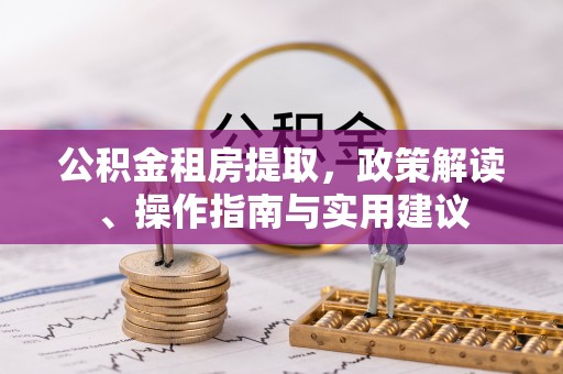 乌兰公积金租房提取，政策解读、操作指南与实用建议