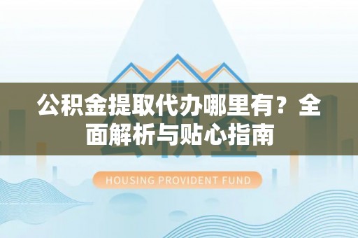 乌兰公积金提取代办哪里有？全面解析与贴心指南