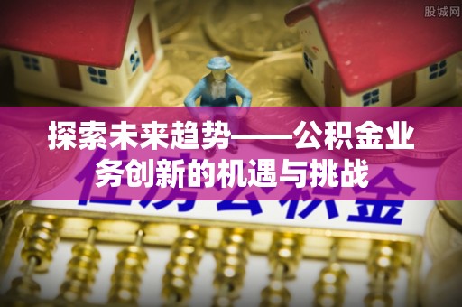 乌兰探索未来趋势——公积金业务创新的机遇与挑战