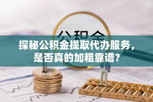 乌兰探秘公积金提取代办服务，是否真的加粗靠谱？