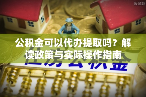 乌兰公积金可以代办提取吗？解读政策与实际操作指南
