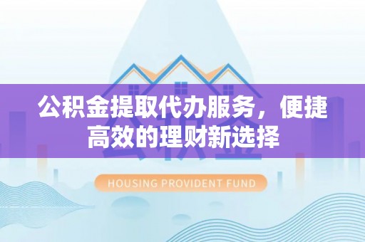 乌兰公积金提取代办服务，便捷高效的理财新选择