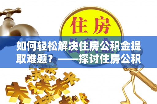 乌兰如何轻松解决住房公积金提取难题？——探讨住房公积金提取代办服务