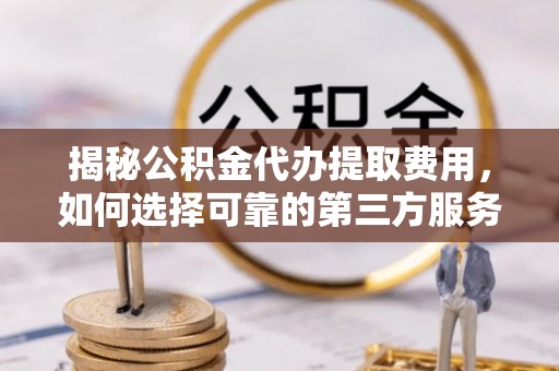 乌兰揭秘公积金代办提取费用，如何选择可靠的第三方服务