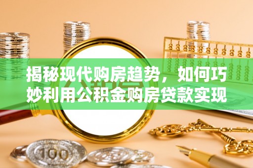 乌兰揭秘现代购房趋势，如何巧妙利用公积金购房贷款实现置业梦想