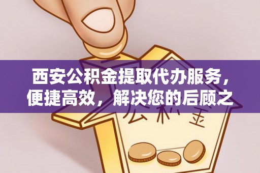 乌兰西安公积金提取代办服务，便捷高效，解决您的后顾之忧