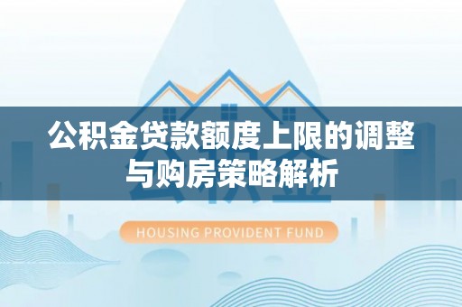 乌兰公积金贷款额度上限的调整与购房策略解析