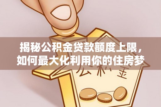 乌兰揭秘公积金贷款额度上限，如何最大化利用你的住房梦想资金？