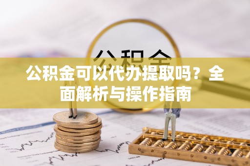 乌兰公积金可以代办提取吗？全面解析与操作指南