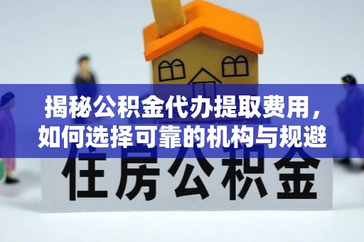 乌兰揭秘公积金代办提取费用，如何选择可靠的机构与规避潜在风险
