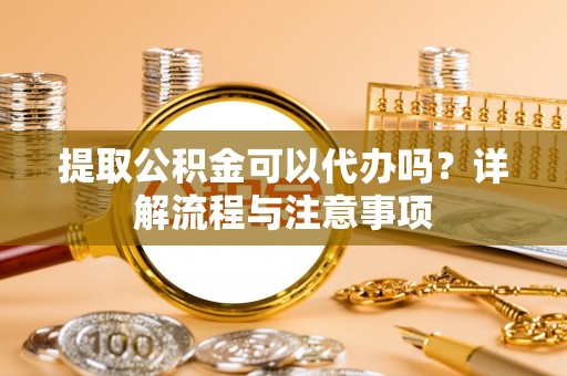 乌兰提取公积金可以代办吗？详解流程与注意事项