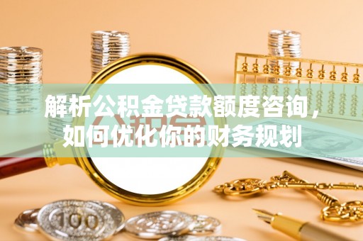乌兰解析公积金贷款额度咨询，如何优化你的财务规划