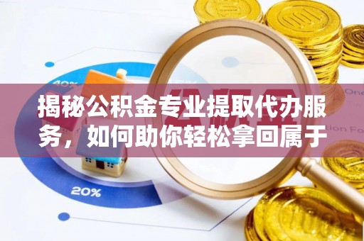乌兰揭秘公积金专业提取代办服务，如何助你轻松拿回属于你的资金