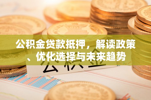 乌兰公积金贷款抵押，解读政策、优化选择与未来趋势
