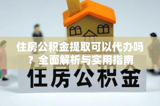 乌兰住房公积金提取可以代办吗？全面解析与实用指南