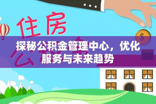 乌兰探秘公积金管理中心，优化服务与未来趋势