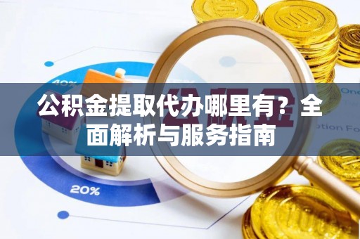 乌兰公积金提取代办哪里有？全面解析与服务指南