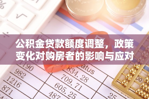 乌兰公积金贷款额度调整，政策变化对购房者的影响与应对策略