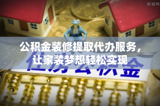 乌兰公积金装修提取代办服务，让家装梦想轻松实现