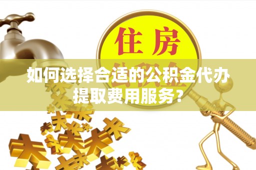 乌兰如何选择合适的公积金代办提取费用服务？