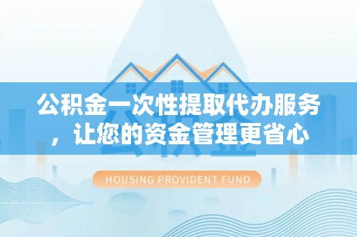 乌兰公积金一次性提取代办服务，让您的资金管理更省心