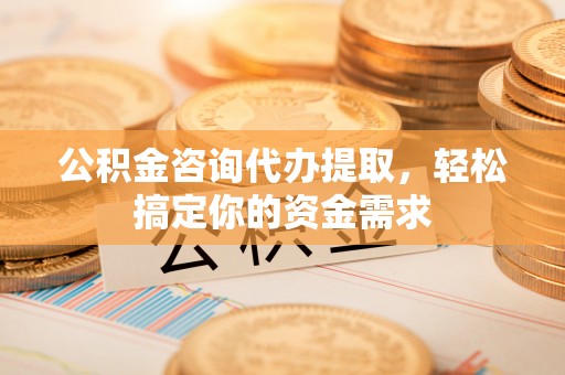 乌兰公积金咨询代办提取，轻松搞定你的资金需求