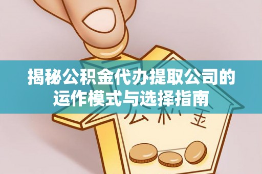 乌兰揭秘公积金代办提取公司的运作模式与选择指南