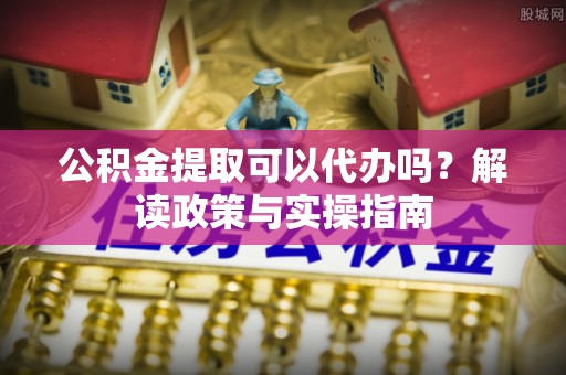 乌兰公积金提取可以代办吗？解读政策与实操指南