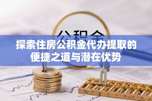 乌兰探索住房公积金代办提取的便捷之道与潜在优势