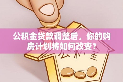 乌兰公积金贷款调整后，你的购房计划将如何改变？