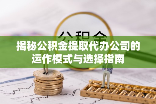 乌兰揭秘公积金提取代办公司的运作模式与选择指南