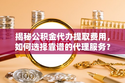乌兰揭秘公积金代办提取费用，如何选择靠谱的代理服务？