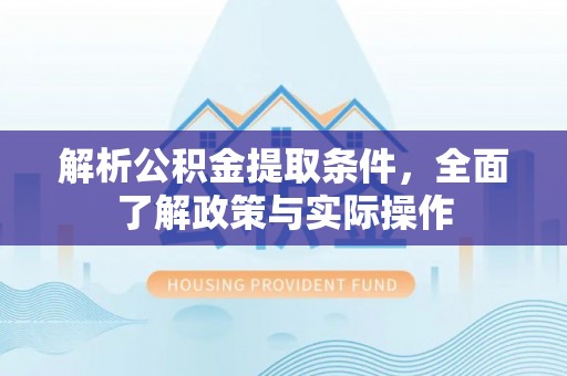 乌兰解析公积金提取条件，全面了解政策与实际操作