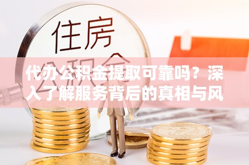 乌兰代办公积金提取可靠吗？深入了解服务背后的真相与风险