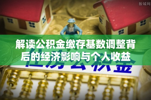 乌兰解读公积金缴存基数调整背后的经济影响与个人收益