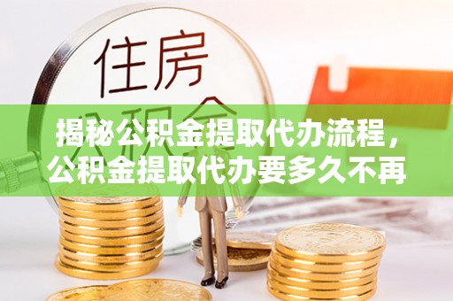 乌兰揭秘公积金提取代办流程，公积金提取代办要多久不再迷茫