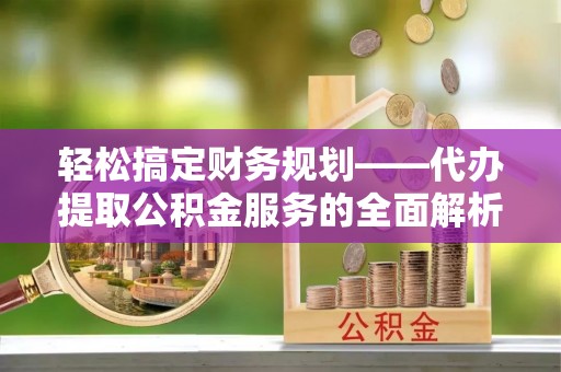 乌兰轻松搞定财务规划——代办提取公积金服务的全面解析