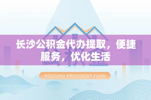 乌兰长沙公积金代办提取，便捷服务，优化生活