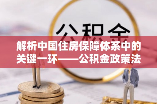 乌兰解析中国住房保障体系中的关键一环——公积金政策法规的演变与影响