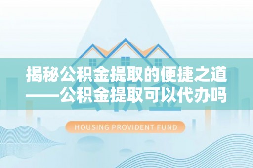 乌兰揭秘公积金提取的便捷之道——公积金提取可以代办吗？