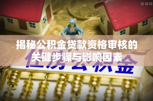 乌兰揭秘公积金贷款资格审核的关键步骤与影响因素