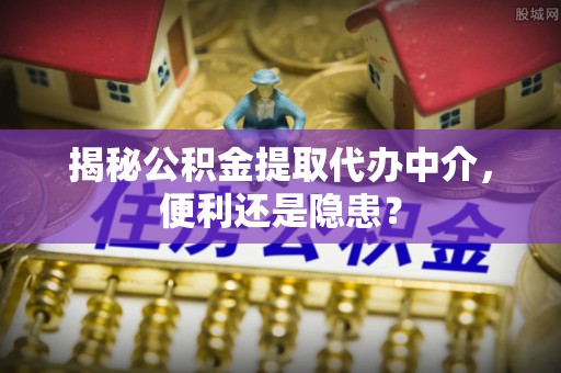 乌兰揭秘公积金提取代办中介，便利还是隐患？