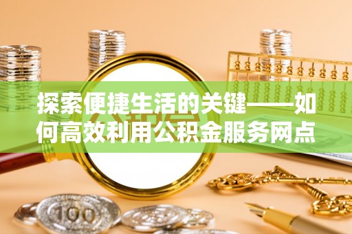 乌兰探索便捷生活的关键——如何高效利用公积金服务网点查询功能