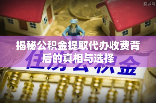 乌兰揭秘公积金提取代办收费背后的真相与选择