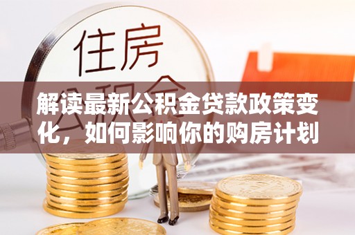 乌兰解读最新公积金贷款政策变化，如何影响你的购房计划？
